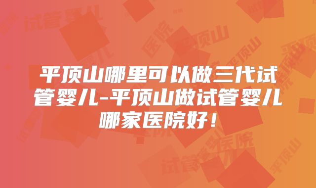 平顶山哪里可以做三代试管婴儿-平顶山做试管婴儿哪家医院好!