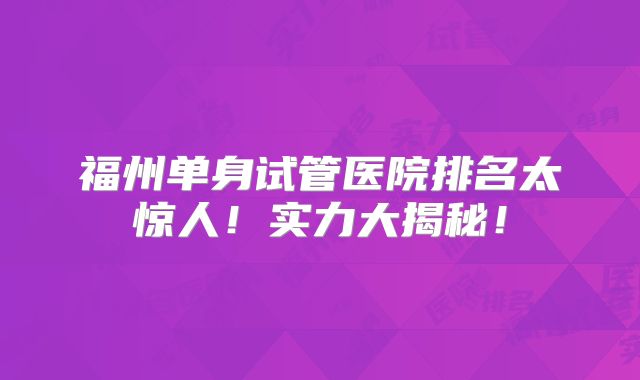 福州单身试管医院排名太惊人！实力大揭秘！