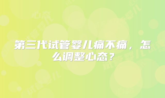 第三代试管婴儿痛不痛，怎么调整心态？