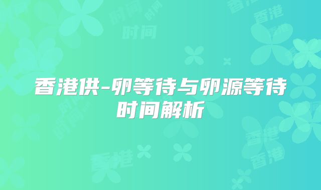 香港供-卵等待与卵源等待时间解析