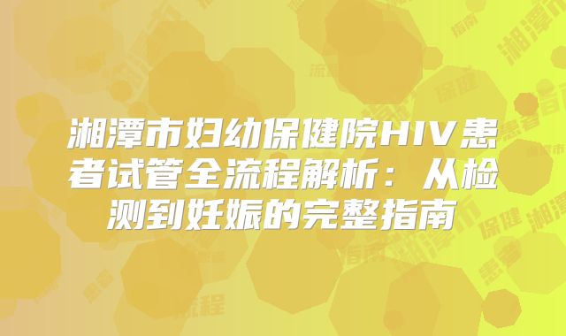 湘潭市妇幼保健院HIV患者试管全流程解析：从检测到妊娠的完整指南
