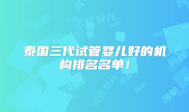 泰国三代试管婴儿好的机构排名名单！