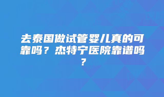 去泰国做试管婴儿真的可靠吗？杰特宁医院靠谱吗？