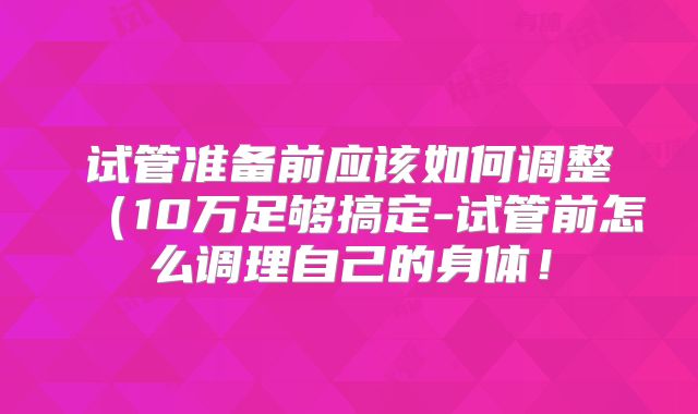 试管准备前应该如何调整(10万足够搞定-试管前怎么调理自己的身体!