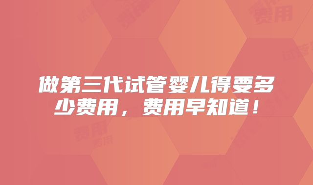 做第三代试管婴儿得要多少费用，费用早知道！