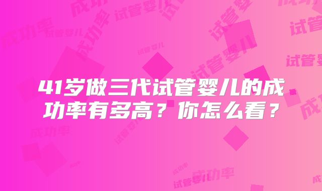 41岁做三代试管婴儿的成功率有多高？你怎么看？