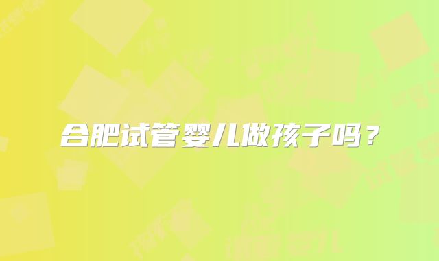 合肥试管婴儿做孩子吗？