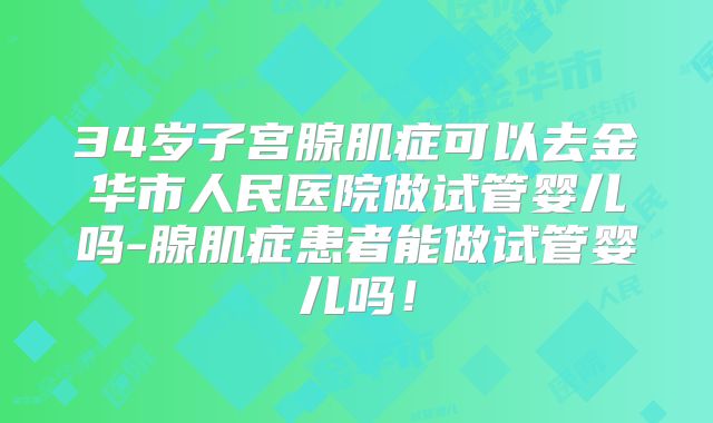 34岁子宫腺肌症可以去金华市人民医院做试管婴儿吗-腺肌症患者能做试管婴儿吗！