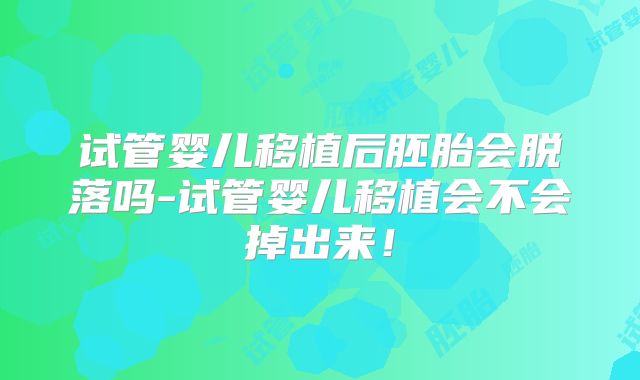 试管婴儿移植后胚胎会脱落吗-试管婴儿移植会不会掉出来!