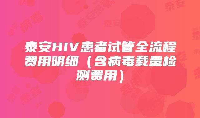 泰安HIV患者试管全流程费用明细（含病毒载量检测费用）