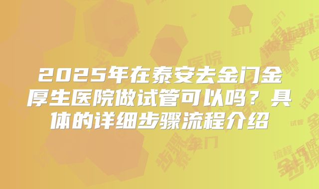 2025年在泰安去金门金厚生医院做试管可以吗？具体的详细步骤流程介绍
