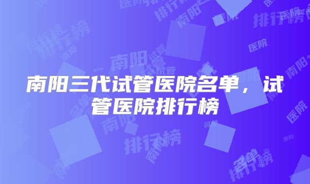 南阳三代试管医院名单，试管医院排行榜