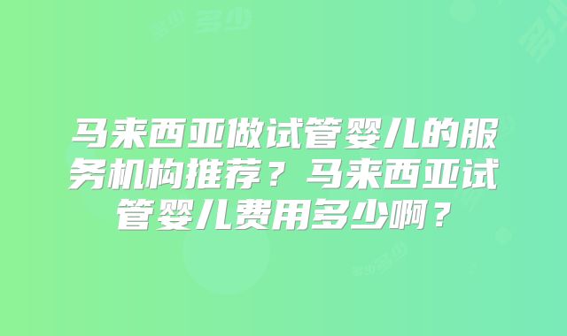 马来西亚做试管婴儿的服务机构推荐？马来西亚试管婴儿费用多少啊？