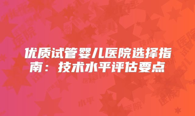 优质试管婴儿医院选择指南:技术水平评估要点