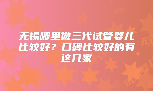 无锡哪里做三代试管婴儿比较好？口碑比较好的有这几家