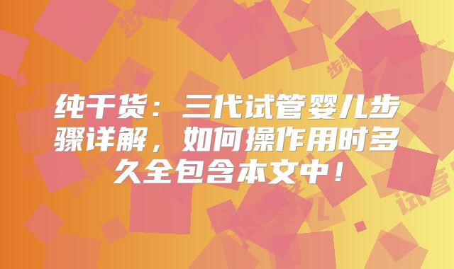 纯干货：三代试管婴儿步骤详解，如何操作用时多久全包含本文中！
