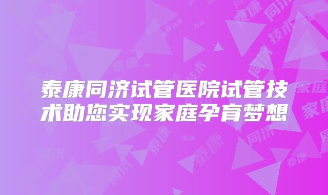 泰康同济试管医院试管技术助您实现家庭孕育梦想