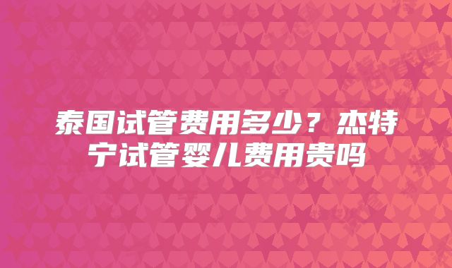 泰国试管费用多少？杰特宁试管婴儿费用贵吗