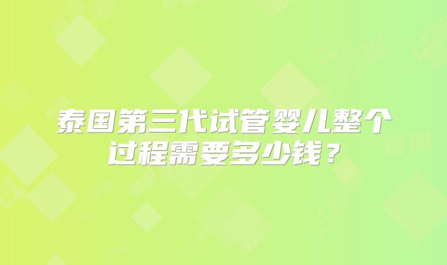 泰国第三代试管婴儿整个过程需要多少钱?