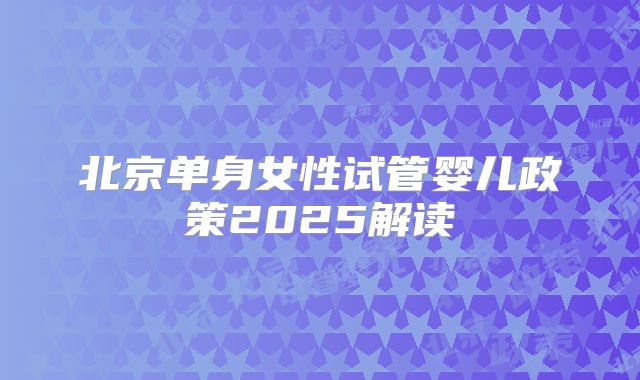 北京单身女性试管婴儿政策2025解读