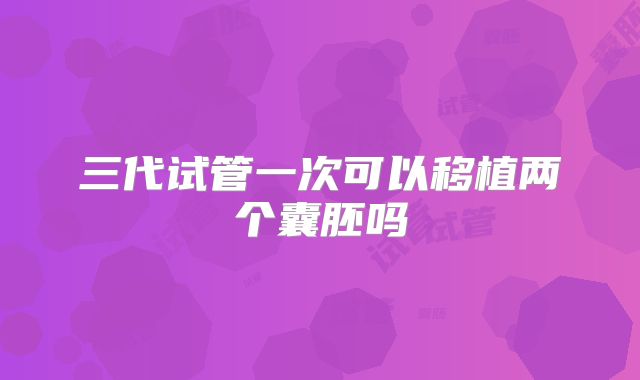 三代试管一次可以移植两个囊胚吗