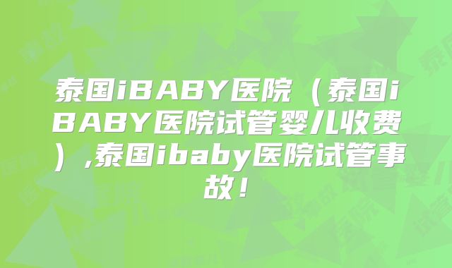 泰国iBABY医院(泰国iBABY医院试管婴儿收费),泰国ibaby医院试管事故!