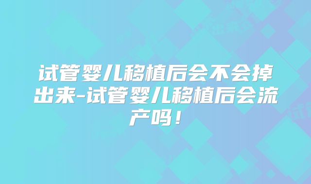 试管婴儿移植后会不会掉出来-试管婴儿移植后会流产吗！