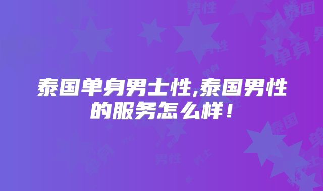 泰国单身男士性,泰国男性的服务怎么样!