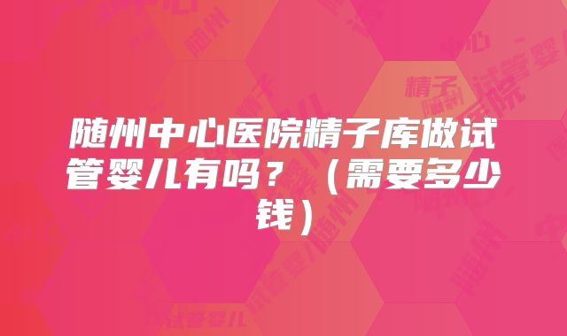 随州中心医院精子库做试管婴儿有吗?(需要多少钱)