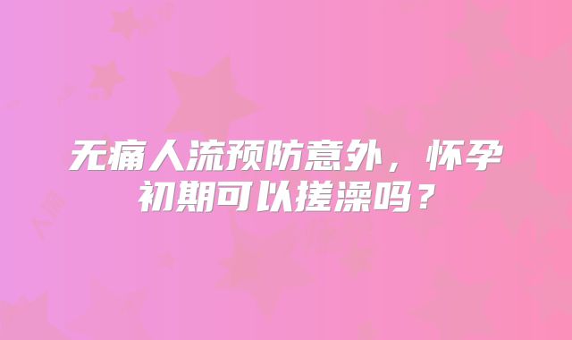 无痛人流预防意外,怀孕初期可以搓澡吗?