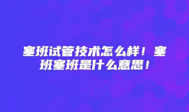 塞班试管技术怎么样!塞班塞班是什么意思!
