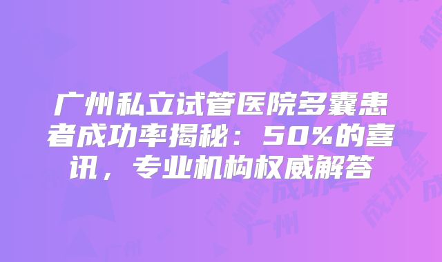 广州私立试管医院多囊患者成功率揭秘：50%的喜讯，专业机构权威解答