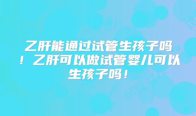 乙肝能通过试管生孩子吗!乙肝可以做试管婴儿可以生孩子吗!