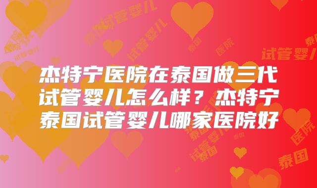 杰特宁医院在泰国做三代试管婴儿怎么样？杰特宁泰国试管婴儿哪家医院好