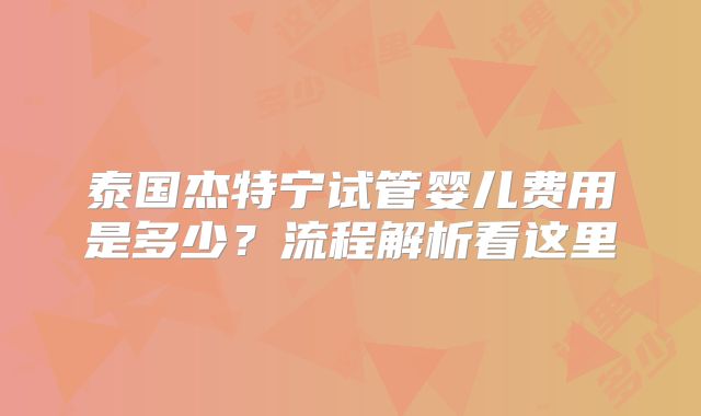 泰国杰特宁试管婴儿费用是多少?流程解析看这里