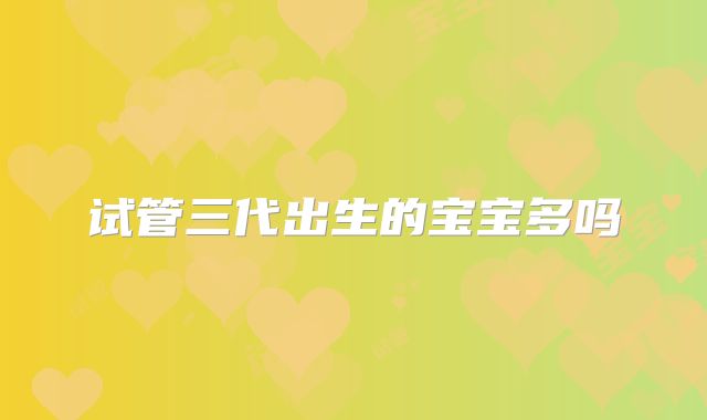 试管三代出生的宝宝多吗