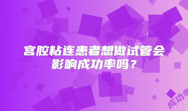 宫腔粘连患者想做试管会影响成功率吗？