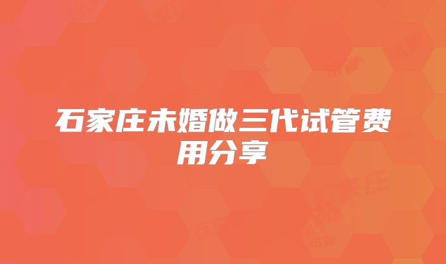 石家庄未婚做三代试管费用分享