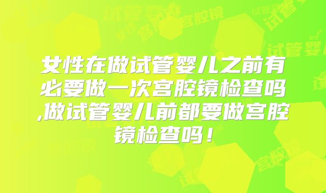 女性在做试管婴儿之前有必要做一次宫腔镜检查吗,做试管婴儿前都要做宫腔镜检查吗！