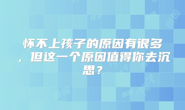 怀不上孩子的原因有很多,但这一个原因值得你去沉思?