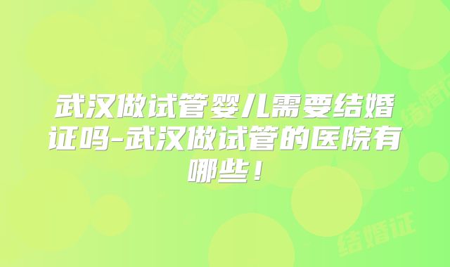 武汉做试管婴儿需要结婚证吗-武汉做试管的医院有哪些!