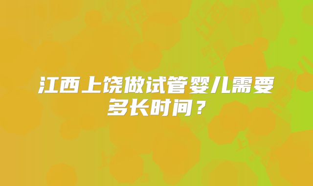 江西上饶做试管婴儿需要多长时间?