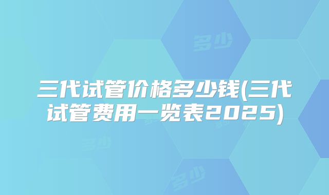 三代试管价格多少钱(三代试管费用一览表2025)