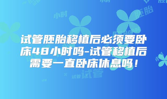 试管胚胎移植后必须要卧床48小时吗-试管移植后需要一直卧床休息吗！