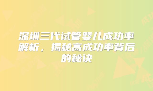 深圳三代试管婴儿成功率解析，揭秘高成功率背后的秘诀