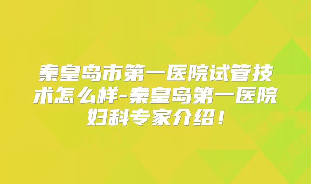 秦皇岛市第一医院试管技术怎么样-秦皇岛第一医院妇科专家介绍!