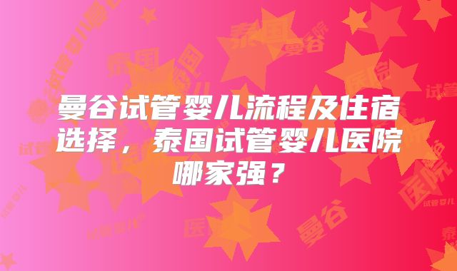 曼谷试管婴儿流程及住宿选择，泰国试管婴儿医院哪家强？