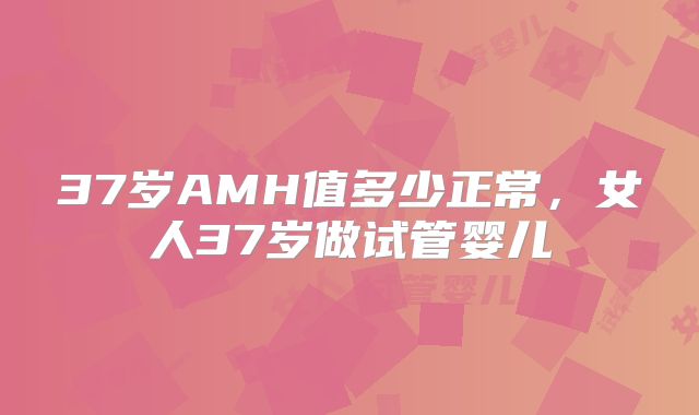 37岁AMH值多少正常，女人37岁做试管婴儿
