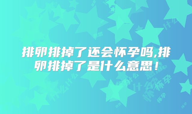 排卵排掉了还会怀孕吗,排卵排掉了是什么意思!