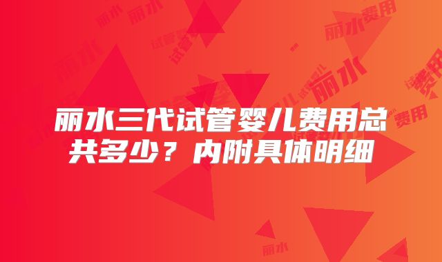 丽水三代试管婴儿费用总共多少?内附具体明细